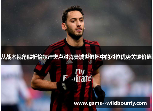 从战术视角解析恰尔汗奥卢对阵曼城世俱杯中的对位优势关键价值