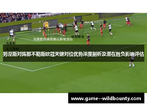 努涅斯对阵那不勒斯欧冠关键对位优势深度剖析及潜在胜负影响评估