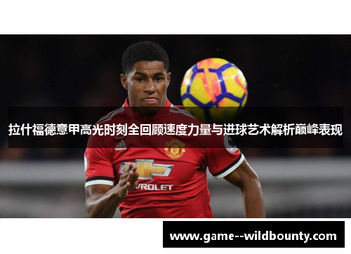 拉什福德意甲高光时刻全回顾速度力量与进球艺术解析巅峰表现 拉什福德意甲高光时刻全回顾速度力量与进球艺术解析巅峰表现
