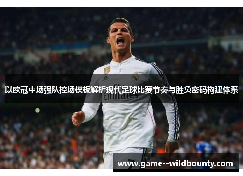 以欧冠中场强队控场模板解析现代足球比赛节奏与胜负密码构建体系