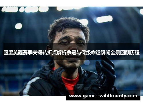 回望英超赛季关键转折点解析争冠与保级命运瞬间全景回顾历程