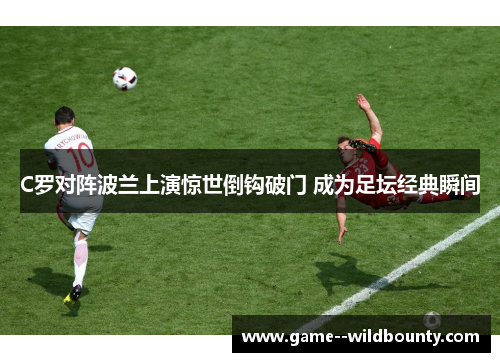 C罗对阵波兰上演惊世倒钩破门 成为足坛经典瞬间