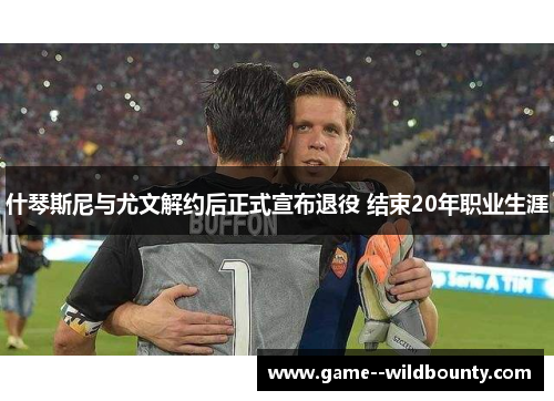 什琴斯尼与尤文解约后正式宣布退役 结束20年职业生涯