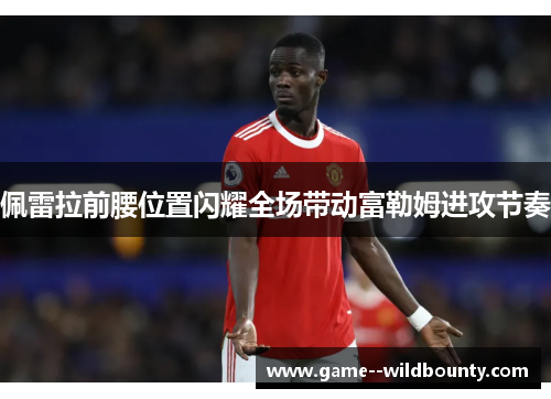 佩雷拉前腰位置闪耀全场带动富勒姆进攻节奏