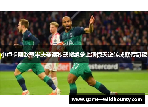 小卢卡斯欧冠半决赛读秒戴帽绝杀上演惊天逆转成就传奇夜