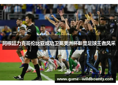 阿根廷力克哥伦比亚成功卫冕美洲杯彰显足球王者风采