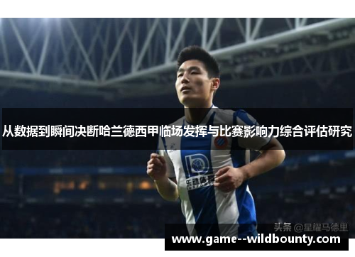 从数据到瞬间决断哈兰德西甲临场发挥与比赛影响力综合评估研究