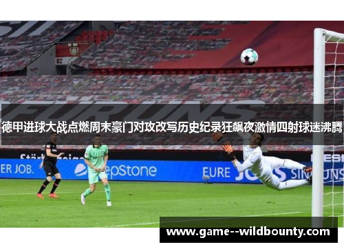 德甲进球大战点燃周末豪门对攻改写历史纪录狂飙夜激情四射球迷沸腾