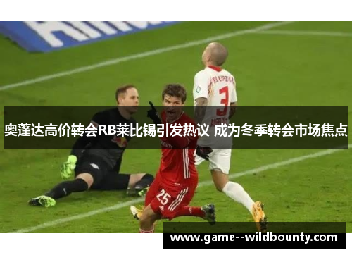 奥蓬达高价转会RB莱比锡引发热议 成为冬季转会市场焦点