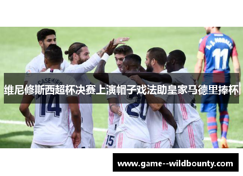 维尼修斯西超杯决赛上演帽子戏法助皇家马德里捧杯